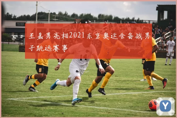 王嘉男亮相2021东京奥运会备战男子跳远赛事