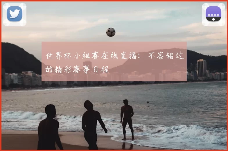世界杯小组赛在线直播：不容错过的精彩赛事日程