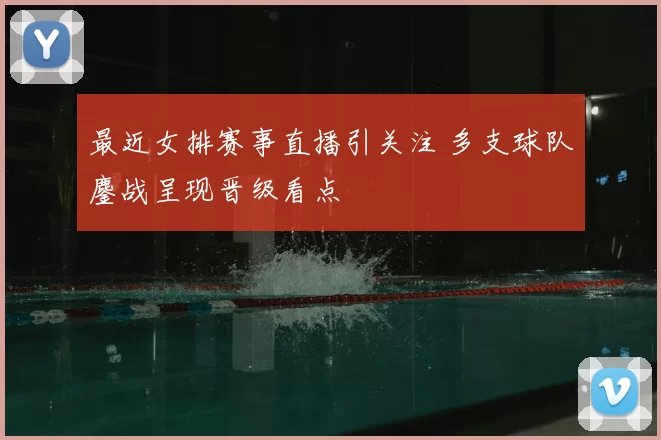 最近女排赛事直播引关注 多支球队鏖战呈现晋级看点