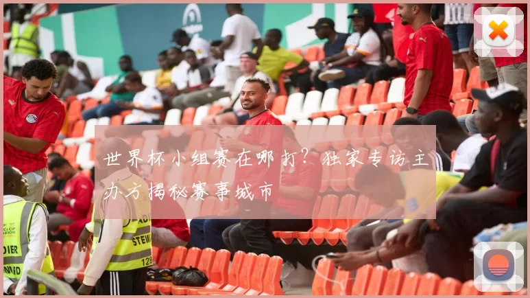 世界杯小组赛在哪打?独家专访主办方揭秘赛事城市