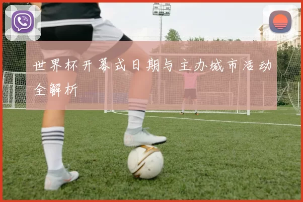世界杯开幕式日期与主办城市活动全解析