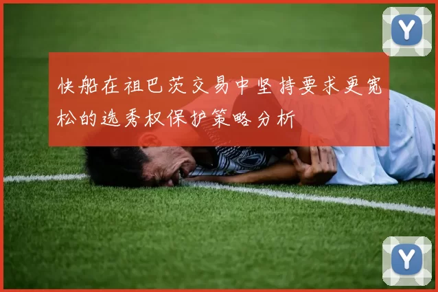 快船在祖巴茨交易中坚持要求更宽松的选秀权保护策略分析
