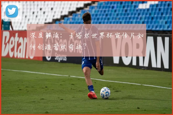 深度解读:卡塔尔世界杯宣传片如何创造营收奇迹?