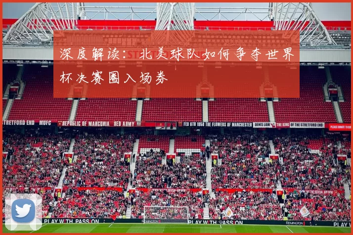 深度解读:北美球队如何争夺世界杯决赛圈入场券