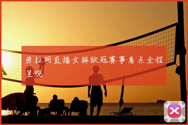 劳拉网直播女排欧冠赛事看点全程呈现