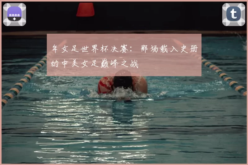 年女足世界杯决赛:那场载入史册的中美女足巅峰之战