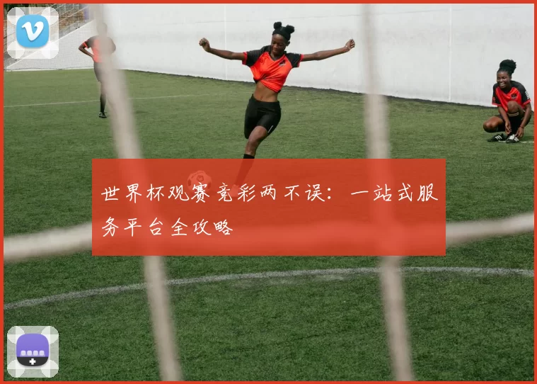 世界杯观赛竞彩两不误:一站式服务平台全攻略